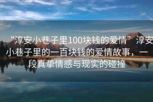 “淳安小巷子里100塊錢的愛情”淳安小巷子里的一百塊錢的愛情故事，一段真摯情感與現(xiàn)實(shí)的碰撞