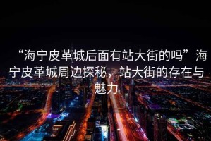“海寧皮革城后面有站大街的嗎”海寧皮革城周邊探秘，站大街的存在與魅力