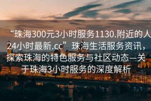 “珠海300元3小時(shí)服務(wù)1130.附近的人24小時(shí)最新.cc”珠海生活服務(wù)資訊，探索珠海的特色服務(wù)與社區(qū)動(dòng)態(tài)—關(guān)于珠海3小時(shí)服務(wù)的深度解析