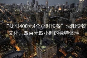“沈陽(yáng)400元4個(gè)小時(shí)快餐”沈陽(yáng)快餐文化，四百元四小時(shí)的獨(dú)特體驗(yàn)
