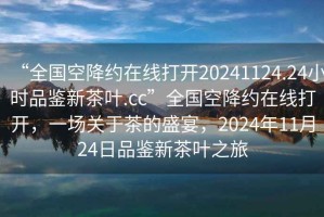 “全國空降約在線打開20241124.24小時品鑒新茶葉.cc”全國空降約在線打開，一場關(guān)于茶的盛宴，2024年11月24日品鑒新茶葉之旅