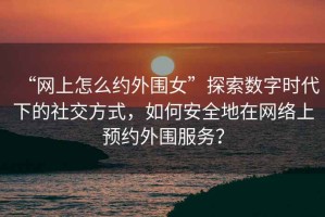 “網(wǎng)上怎么約外圍女”探索數(shù)字時(shí)代下的社交方式，如何安全地在網(wǎng)絡(luò)上預(yù)約外圍服務(wù)？