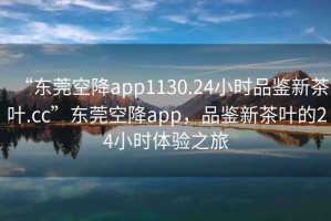“東莞空降app1130.24小時(shí)品鑒新茶葉.cc”東莞空降app，品鑒新茶葉的24小時(shí)體驗(yàn)之旅