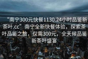 “南寧300元快餐1130.24小時(shí)品鑒新茶葉.cc”南寧全新快餐體驗(yàn)，探索茶葉品鑒之旅，僅需300元，全天候品鑒新茶葉盛宴