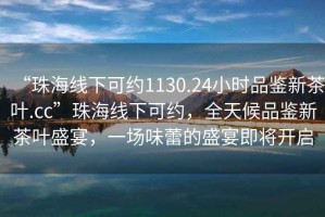 “珠海線下可約1130.24小時(shí)品鑒新茶葉.cc”珠海線下可約，全天候品鑒新茶葉盛宴，一場(chǎng)味蕾的盛宴即將開(kāi)啟