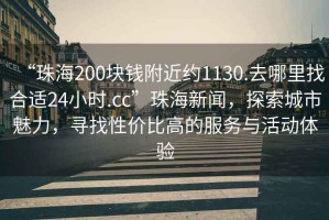 “珠海200塊錢附近約1130.去哪里找合適24小時(shí).cc”珠海新聞，探索城市魅力，尋找性價(jià)比高的服務(wù)與活動(dòng)體驗(yàn)
