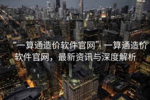“一算通造價軟件官網”一算通造價軟件官網，最新資訊與深度解析