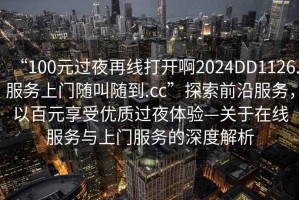 “100元過夜再線打開啊2024DD1126.服務(wù)上門隨叫隨到.cc”探索前沿服務(wù)，以百元享受優(yōu)質(zhì)過夜體驗(yàn)—關(guān)于在線服務(wù)與上門服務(wù)的深度解析
