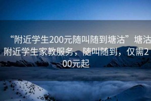 “附近學(xué)生200元隨叫隨到塘沽”塘沽附近學(xué)生家教服務(wù)，隨叫隨到，僅需200元起