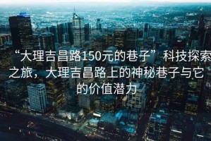 “大理吉昌路150元的巷子”科技探索之旅，大理吉昌路上的神秘巷子與它的價值潛力