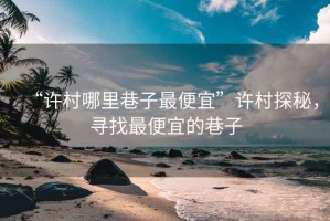 “許村哪里巷子最便宜”許村探秘，尋找最便宜的巷子
