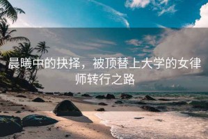 晨曦中的抉擇，被頂替上大學(xué)的女律師轉(zhuǎn)行之路