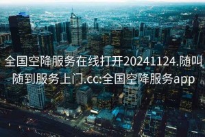 全國空降服務(wù)在線打開20241124.隨叫隨到服務(wù)上門.cc:全國空降服務(wù)app