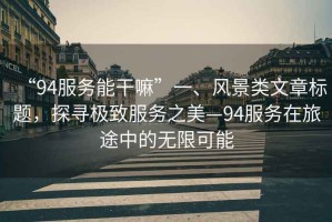 “94服務(wù)能干嘛”一、風(fēng)景類文章標(biāo)題，探尋極致服務(wù)之美—94服務(wù)在旅途中的無限可能