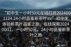 “初中生一小時50元在線打開2024DD1124.24小時品鑒新茶葉.cc”初中生體驗新茶葉品鑒之旅，在線探索2024DD11，一小時50元，24小時品鑒新茶葉之旅