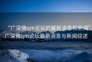 “廣深佛qm論壇的最新消息和新聞”廣深佛qm論壇最新消息與新聞綜述