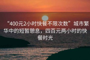 “400元2小時(shí)快餐不限次數(shù)”城市繁華中的短暫憩息，四百元兩小時(shí)的快餐時(shí)光