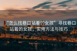 “怎么找巷口站著的女孩”尋找巷口站著的女孩，實(shí)用方法與技巧