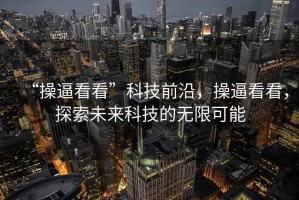 “操逼看看”科技前沿，操逼看看，探索未來科技的無限可能