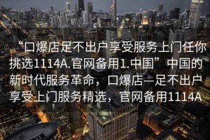 “口爆店足不出戶享受服務(wù)上門任你挑選1114A.官網(wǎng)備用1.中國”中國的新時代服務(wù)革命，口爆店—足不出戶享受上門服務(wù)精選，官網(wǎng)備用1114A
