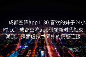 “成都空降app1130.喜歡的妹子24小時(shí).cc”成都空降app引領(lǐng)新時(shí)代社交潮流，探索虛擬世界中的情感連接