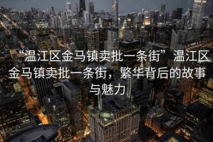 “溫江區(qū)金馬鎮(zhèn)賣批一條街”溫江區(qū)金馬鎮(zhèn)賣批一條街，繁華背后的故事與魅力