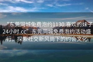 “東莞同城免費(fèi)泡約1130.喜歡的妹子24小時(shí).cc”東莞同城免費(fèi)泡約活動(dòng)盛行，探索社交新風(fēng)尚下的約會(huì)文化