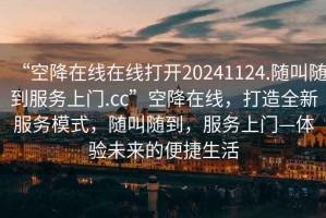 “空降在線在線打開20241124.隨叫隨到服務(wù)上門.cc”空降在線，打造全新服務(wù)模式，隨叫隨到，服務(wù)上門—體驗(yàn)未來(lái)的便捷生活