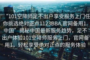 “101空降師足不出戶享受服務上門任你挑選絕對正點1123BBA.官網(wǎng)備用1.中國”揭秘中國最新服務趨勢，足不出戶體驗101空降師服務上門，官網(wǎng)備用1，輕松享受絕對正點的服務體驗