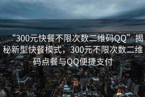 “300元快餐不限次數(shù)二維碼QQ”揭秘新型快餐模式，300元不限次數(shù)二維碼點餐與QQ便捷支付