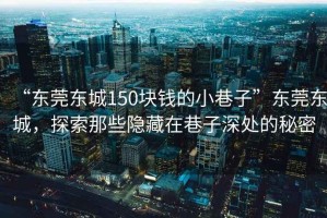 “東莞東城150塊錢的小巷子”東莞東城，探索那些隱藏在巷子深處的秘密