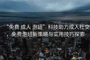“免費(fèi) 成人 泡妞”科技助力成人社交，免費(fèi)泡妞新策略與實(shí)用技巧探索