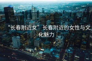 “長春附近女”長春附近的女性與文化魅力