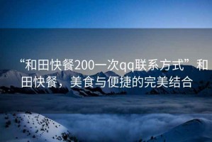 “和田快餐200一次qq聯(lián)系方式”和田快餐，美食與便捷的完美結(jié)合
