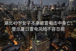 湖北49歲女子不幸被雷電擊中身亡，警示夏日雷電風險不容忽視