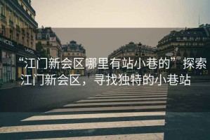 “江門新會區(qū)哪里有站小巷的”探索江門新會區(qū)，尋找獨特的小巷站
