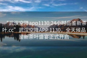 “武漢空降app1130.24小時品鑒新茶葉.cc”武漢空降A(chǔ)PP 1130，全天候品鑒新茶葉盛宴正式開啟