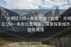 “光明區(qū)150一條街在哪個(gè)位置”光明區(qū)150一條街位置揭秘，深度探索城市隱秘角落