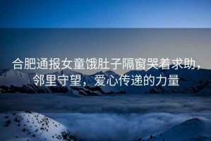 合肥通報(bào)女童餓肚子隔窗哭著求助，鄰里守望，愛心傳遞的力量