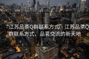 “江蘇品茶Q群聯(lián)系方式”江蘇品茶Q群聯(lián)系方式，品茗交流的新天地