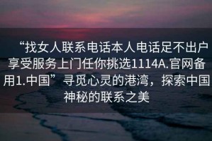 “找女人聯(lián)系電話本人電話足不出戶享受服務(wù)上門任你挑選1114A.官網(wǎng)備用1.中國(guó)”尋覓心靈的港灣，探索中國(guó)神秘的聯(lián)系之美
