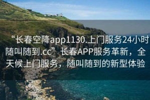 “長(zhǎng)春空降app1130.上門服務(wù)24小時(shí)隨叫隨到.cc”長(zhǎng)春APP服務(wù)革新，全天候上門服務(wù)，隨叫隨到的新型體驗(yàn)