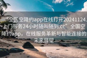 “全國(guó)空降約app在線打開20241124.上門服務(wù)24小時(shí)隨叫隨到.cc”全國(guó)空降約app，在線服務(wù)革新與智能連接的未來展望