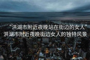 “洪湖市附近夜晚站在街邊的女人”洪湖市附近夜晚街邊女人的獨(dú)特風(fēng)景