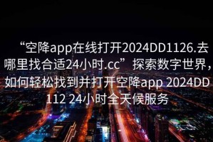 “空降app在線打開2024DD1126.去哪里找合適24小時(shí).cc”探索數(shù)字世界，如何輕松找到并打開空降app 2024DD112 24小時(shí)全天候服務(wù)