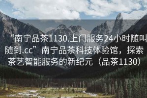 “南寧品茶1130.上門服務24小時隨叫隨到.cc”南寧品茶科技體驗館，探索茶藝智能服務的新紀元（品茶1130）