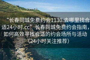 “長春同城免費約會1130.去哪里找合適24小時.cc”長春同城免費約會指南，如何高效尋找合適的約會場所與活動（24小時關(guān)注推薦）
