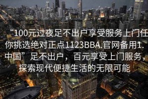 “100元過夜足不出戶享受服務(wù)上門任你挑選絕對(duì)正點(diǎn)1123BBA.官網(wǎng)備用1.中國(guó)”足不出戶，百元享受上門服務(wù)，探索現(xiàn)代便捷生活的無限可能