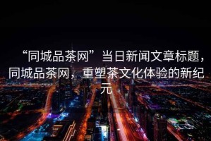 “同城品茶網(wǎng)”當日新聞文章標題，同城品茶網(wǎng)，重塑茶文化體驗的新紀元