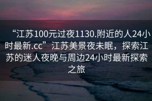 “江蘇100元過夜1130.附近的人24小時最新.cc”江蘇美景夜未眠，探索江蘇的迷人夜晚與周邊24小時最新探索之旅